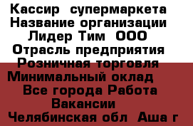 Кассир  супермаркета › Название организации ­ Лидер Тим, ООО › Отрасль предприятия ­ Розничная торговля › Минимальный оклад ­ 1 - Все города Работа » Вакансии   . Челябинская обл.,Аша г.